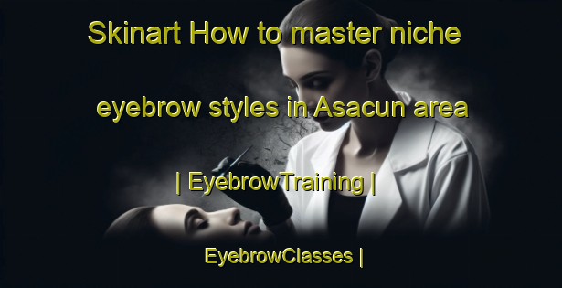 Skinart How to master niche eyebrow styles in Asacun area | EyebrowTraining | EyebrowClasses | SkinartTraining-China